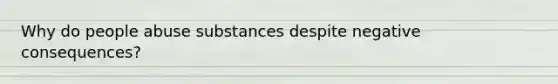 Why do people abuse substances despite negative consequences?