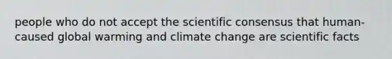 people who do not accept the scientific consensus that human-caused global warming and climate change are scientific facts