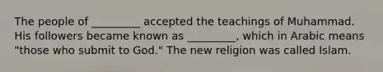 The people of _________ accepted the teachings of Muhammad. His followers became known as _________, which in Arabic means "those who submit to God." The new religion was called Islam.