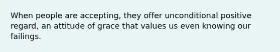 When people are accepting, they offer unconditional positive regard, an attitude of grace that values us even knowing our failings.