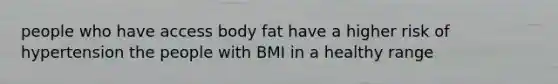 people who have access body fat have a higher risk of hypertension the people with BMI in a healthy range