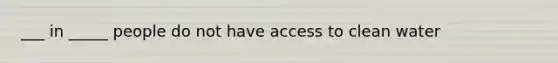 ___ in _____ people do not have access to clean water