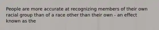 People are more accurate at recognizing members of their own racial group than of a race other than their own - an effect known as the