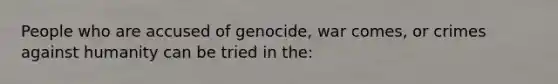 People who are accused of genocide, war comes, or crimes against humanity can be tried in the: