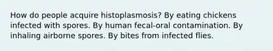 How do people acquire histoplasmosis? By eating chickens infected with spores. By human fecal-oral contamination. By inhaling airborne spores. By bites from infected flies.