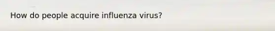 How do people acquire influenza virus?