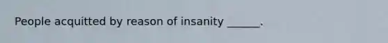 People acquitted by reason of insanity ______.