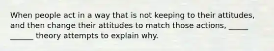 When people act in a way that is not keeping to their attitudes, and then change their attitudes to match those actions, _____ ______ theory attempts to explain why.