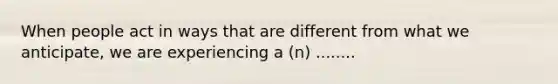 When people act in ways that are different from what we anticipate, we are experiencing a (n) ........