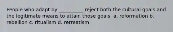 People who adapt by __________ reject both the cultural goals and the legitimate means to attain those goals. a. reformation b. rebellion c. ritualism d. retreatism