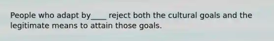 People who adapt by____ reject both the cultural goals and the legitimate means to attain those goals.