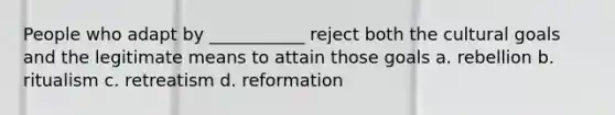 People who adapt by ___________ reject both the cultural goals and the legitimate means to attain those goals a. rebellion b. ritualism c. retreatism d. reformation