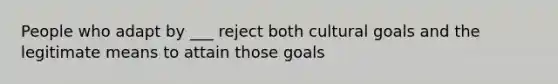 People who adapt by ___ reject both cultural goals and the legitimate means to attain those goals