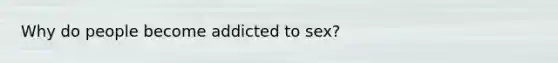 Why do people become addicted to sex?