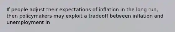 If people adjust their expectations of inflation in the long run, then policymakers may exploit a tradeoff between inflation and unemployment in