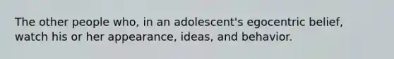 The other people who, in an adolescent's egocentric belief, watch his or her appearance, ideas, and behavior.