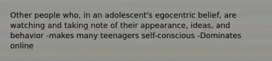 Other people who, in an adolescent's egocentric belief, are watching and taking note of their appearance, ideas, and behavior -makes many teenagers self-conscious -Dominates online