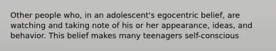 Other people who, in an adolescent's egocentric belief, are watching and taking note of his or her appearance, ideas, and behavior. This belief makes many teenagers self-conscious