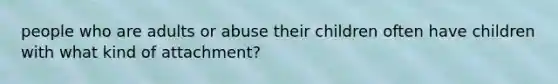 people who are adults or abuse their children often have children with what kind of attachment?