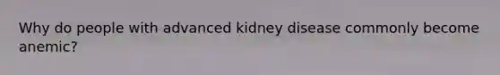 Why do people with advanced kidney disease commonly become anemic?