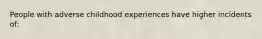 People with adverse childhood experiences have higher incidents of: