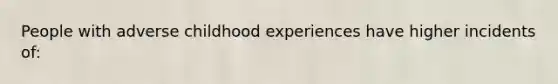 People with adverse childhood experiences have higher incidents of: