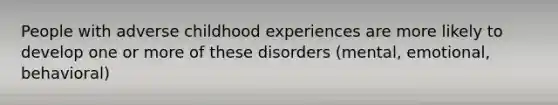 People with adverse childhood experiences are more likely to develop one or more of these disorders (mental, emotional, behavioral)