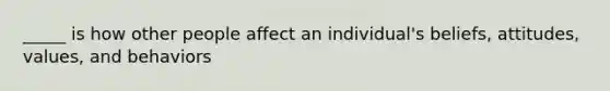 _____ is how other people affect an individual's beliefs, attitudes, values, and behaviors