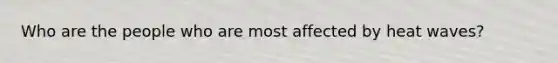 Who are the people who are most affected by heat waves?