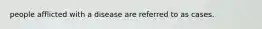 people afflicted with a disease are referred to as cases.