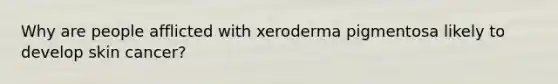 Why are people afflicted with xeroderma pigmentosa likely to develop skin cancer?