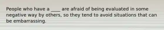 People who have a ____ are afraid of being evaluated in some negative way by others, so they tend to avoid situations that can be embarrassing.