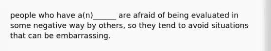 people who have a(n)______ are afraid of being evaluated in some negative way by others, so they tend to avoid situations that can be embarrassing.