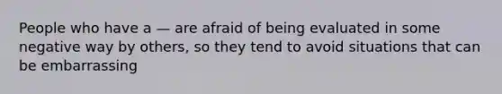 People who have a — are afraid of being evaluated in some negative way by others, so they tend to avoid situations that can be embarrassing