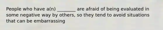 People who have a(n) ________ are afraid of being evaluated in some negative way by others, so they tend to avoid situations that can be embarrassing