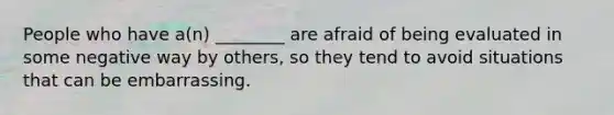 People who have a(n) ________ are afraid of being evaluated in some negative way by others, so they tend to avoid situations that can be embarrassing.