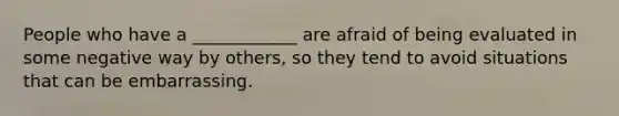 People who have a ____________ are afraid of being evaluated in some negative way by others, so they tend to avoid situations that can be embarrassing.