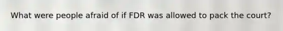 What were people afraid of if FDR was allowed to pack the court?