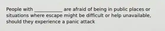 People with ____________ are afraid of being in public places or situations where escape might be difficult or help unavailable, should they experience a panic attack