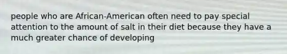 people who are African-American often need to pay special attention to the amount of salt in their diet because they have a much greater chance of developing