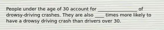 People under the age of 30 account for _________________ of drowsy-driving crashes. They are also ____ times more likely to have a drowsy driving crash than drivers over 30.