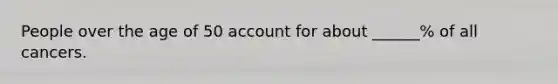 People over the age of 50 account for about ______% of all cancers.