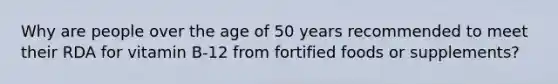 Why are people over the age of 50 years recommended to meet their RDA for vitamin B-12 from fortified foods or supplements?