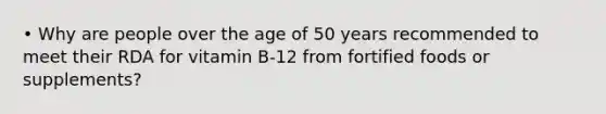 • Why are people over the age of 50 years recommended to meet their RDA for vitamin B-12 from fortified foods or supplements?