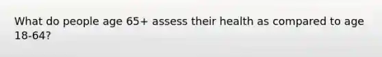 What do people age 65+ assess their health as compared to age 18-64?