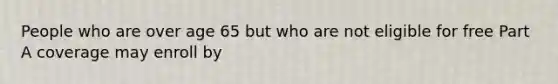 People who are over age 65 but who are not eligible for free Part A coverage may enroll by