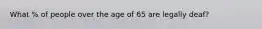 What % of people over the age of 65 are legally deaf?