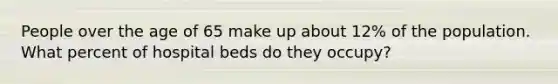 People over the age of 65 make up about 12% of the population. What percent of hospital beds do they occupy?