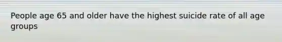 People age 65 and older have the highest suicide rate of all age groups