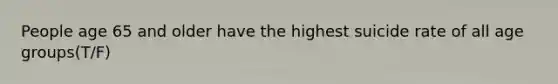 People age 65 and older have the highest suicide rate of all age groups(T/F)